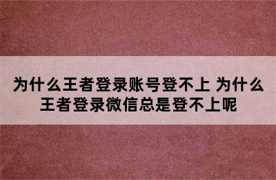 为什么王者登录账号登不上 为什么王者登录微信总是登不上呢